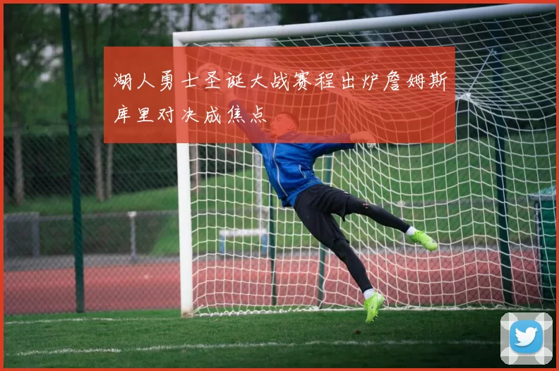 湖人勇士圣诞大战赛程出炉詹姆斯库里对决成焦点