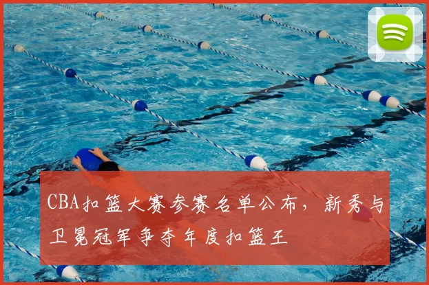 CBA扣篮大赛参赛名单公布，新秀与卫冕冠军争夺年度扣篮王