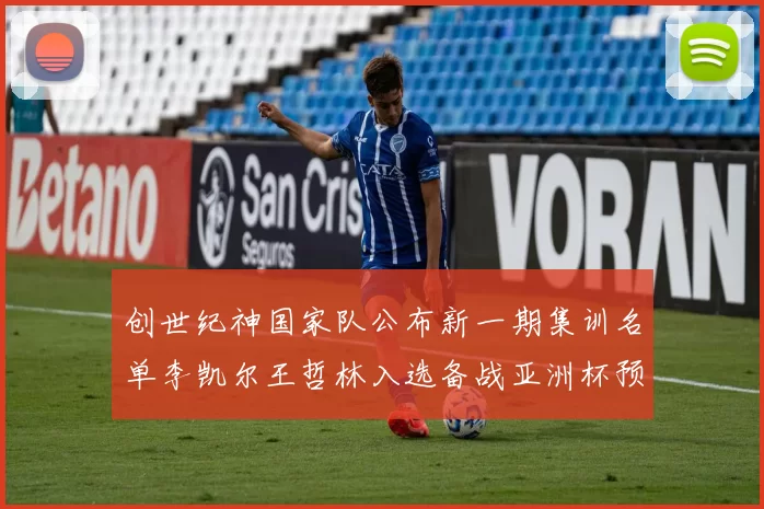 创世纪神国家队公布新一期集训名单李凯尔王哲林入选备战亚洲杯预选赛