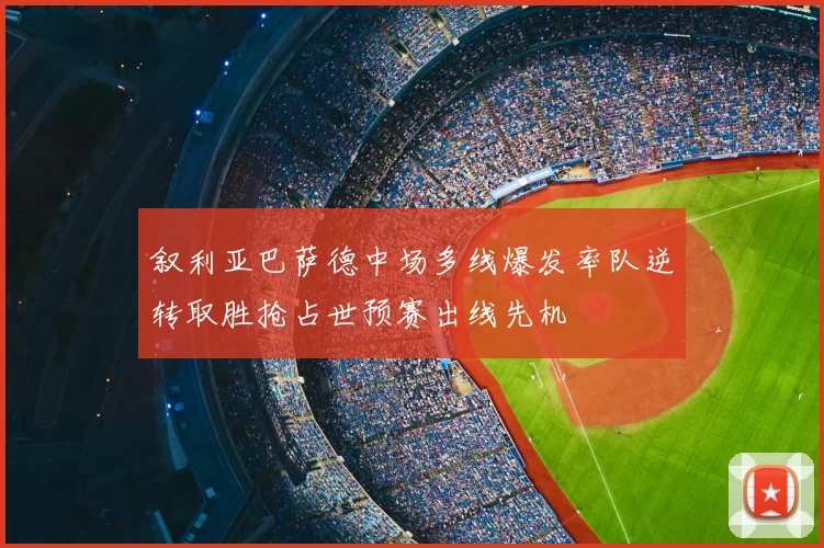 叙利亚巴萨德中场多线爆发率队逆转取胜抢占世预赛出线先机