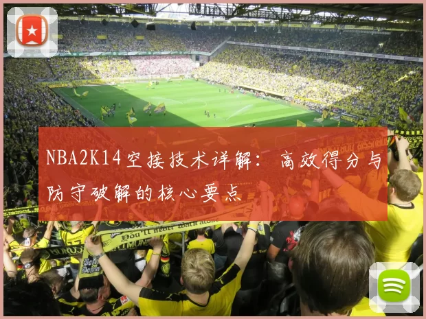 NBA2K14空接技术详解：高效得分与防守破解的核心要点