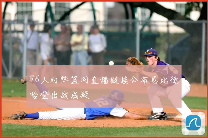 76人对阵篮网直播链接公布恩比德哈登出战成疑