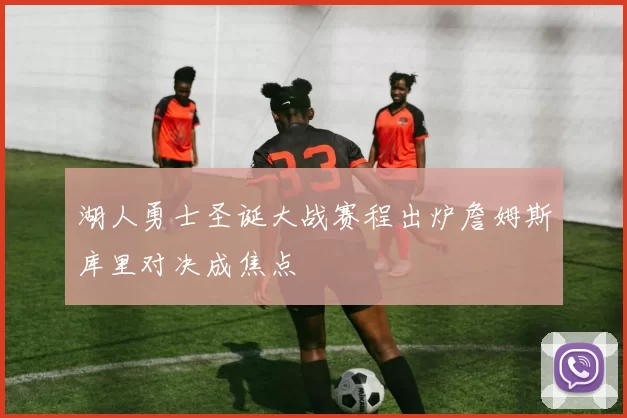 湖人勇士圣诞大战赛程出炉詹姆斯库里对决成焦点