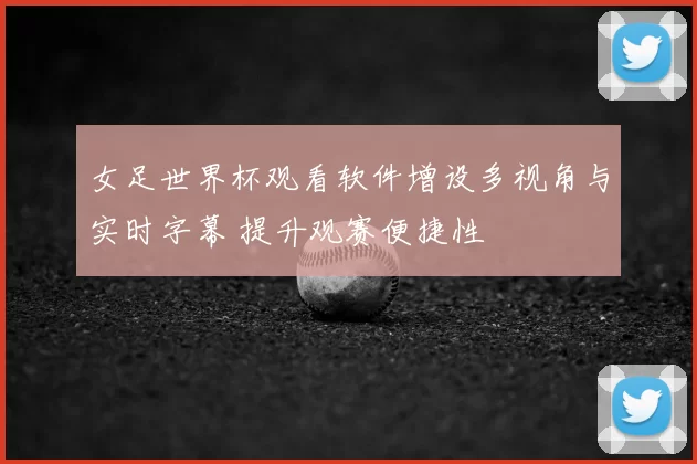 女足世界杯观看软件增设多视角与实时字幕 提升观赛便捷性