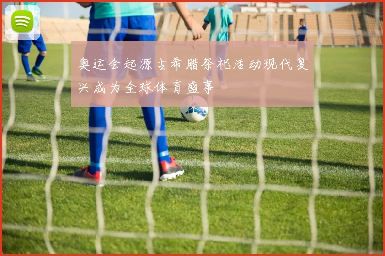 奥运会起源古希腊祭祀活动现代复兴成为全球体育盛事