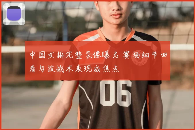 中国女排完整录像曝光 赛场细节回看与技战术表现成焦点