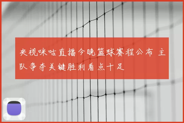 央视咪咕直播今晚篮球赛程公布 主队争夺关键胜利看点十足