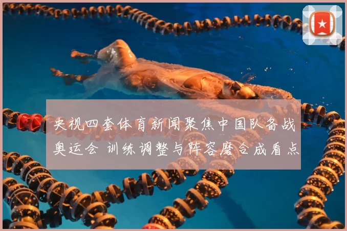 央视四套体育新闻聚焦中国队备战奥运会 训练调整与阵容磨合成看点