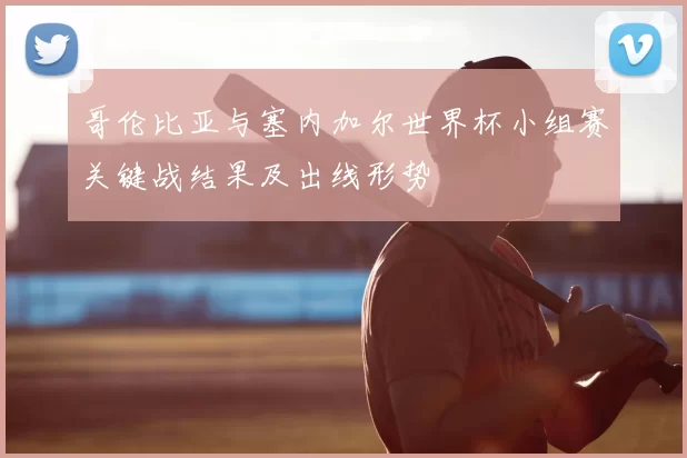 哥伦比亚与塞内加尔世界杯小组赛关键战结果及出线形势