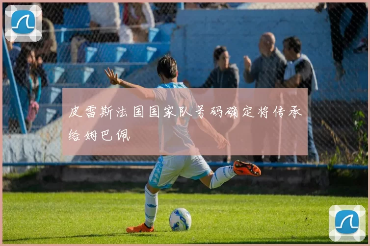 皮雷斯法国国家队号码确定将传承给姆巴佩