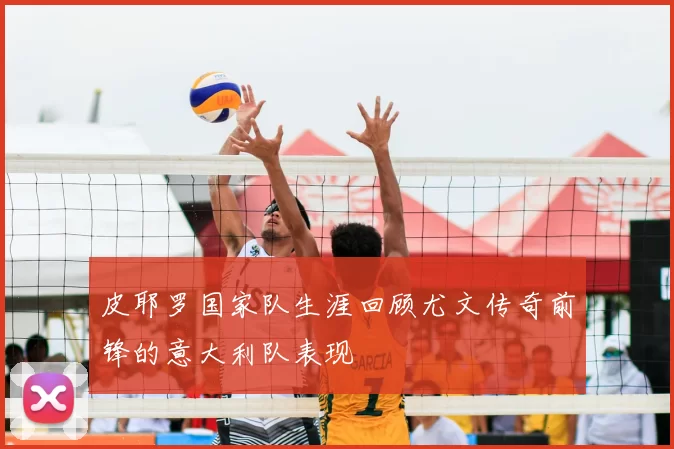 皮耶罗国家队生涯回顾尤文传奇前锋的意大利队表现