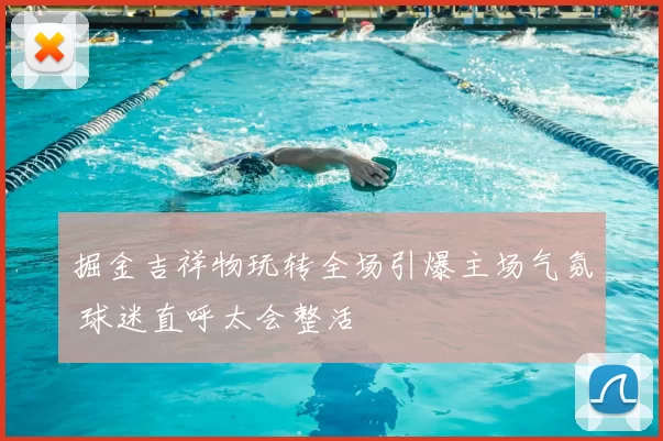 掘金吉祥物玩转全场引爆主场气氛 球迷直呼太会整活