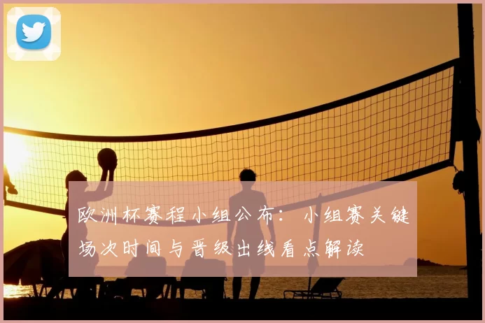 欧洲杯赛程小组公布：小组赛关键场次时间与晋级出线看点解读