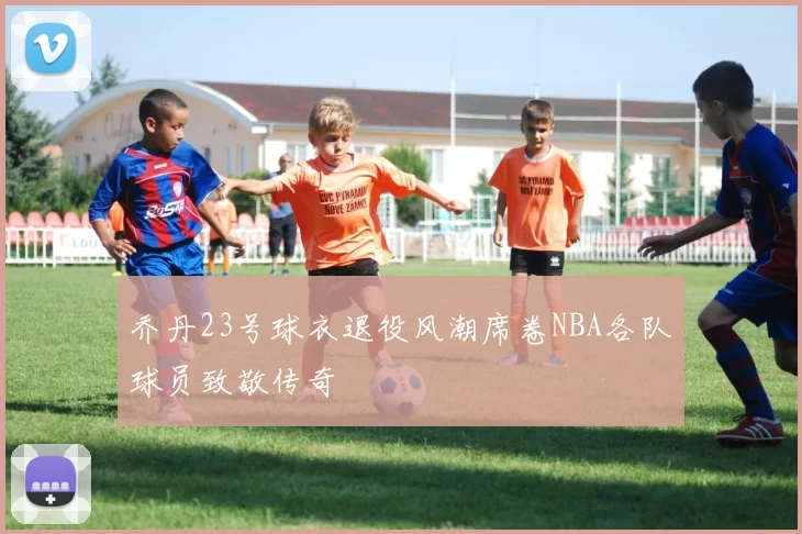 乔丹23号球衣退役风潮席卷NBA各队球员致敬传奇