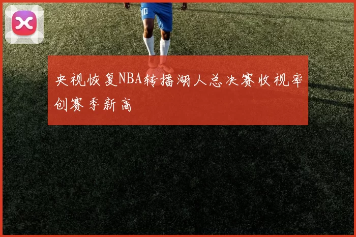 央视恢复NBA转播湖人总决赛收视率创赛季新高