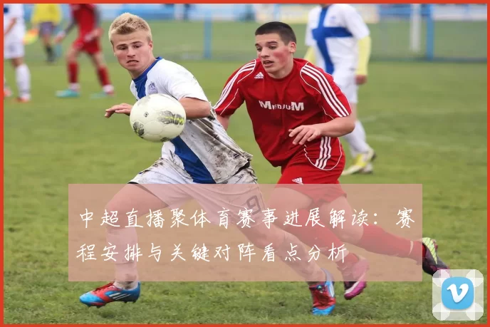 中超直播聚体育赛事进展解读：赛程安排与关键对阵看点分析