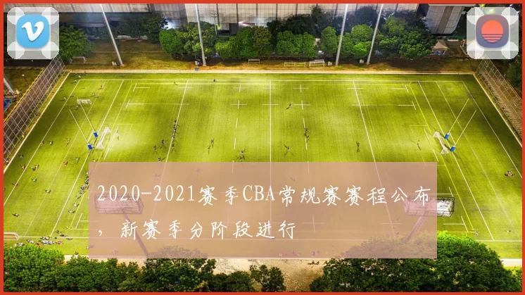 2020-2021赛季CBA常规赛赛程公布,新赛季分阶段进行