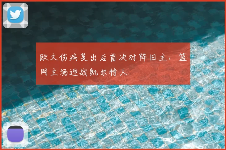 欧文伤病复出后首次对阵旧主，篮网主场迎战凯尔特人