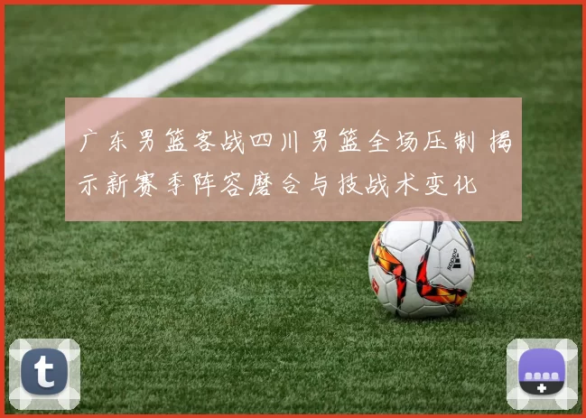 广东男篮客战四川男篮全场压制 揭示新赛季阵容磨合与技战术变化