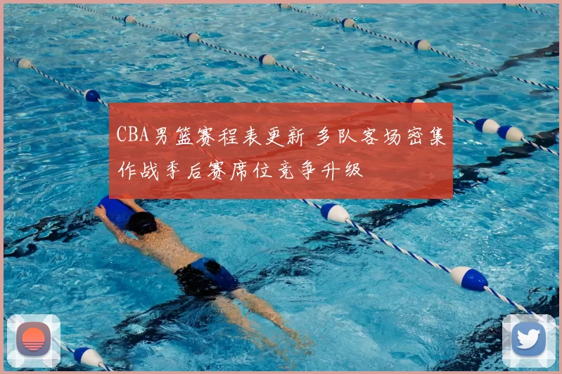 CBA男篮赛程表更新 多队客场密集作战季后赛席位竞争升级