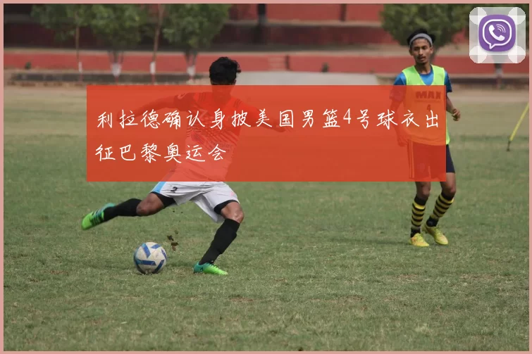 利拉德确认身披美国男篮4号球衣出征巴黎奥运会