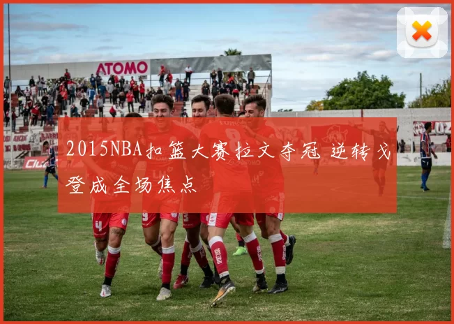 2015NBA扣篮大赛拉文夺冠 逆转戈登成全场焦点