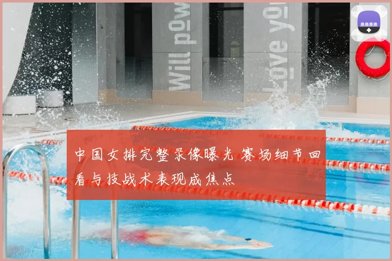 中国女排完整录像曝光 赛场细节回看与技战术表现成焦点