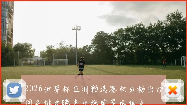 2026世界杯亚洲预选赛积分榜出炉国足排名曝光出线前景成焦点
